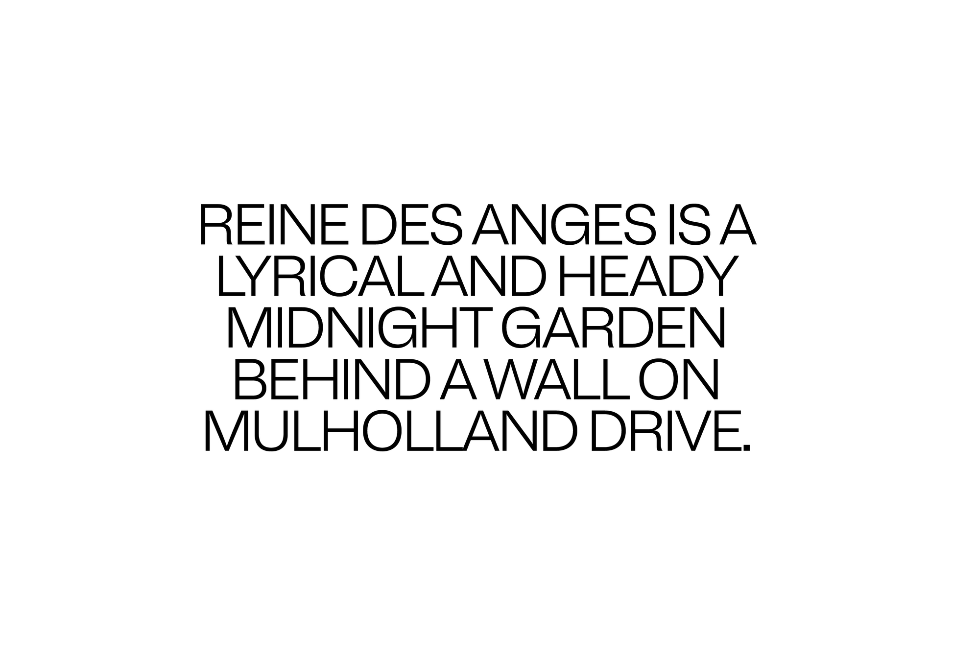 Reine des Anges is a lyrical and heady midnight garden behind a wall on Mulholland Drive.